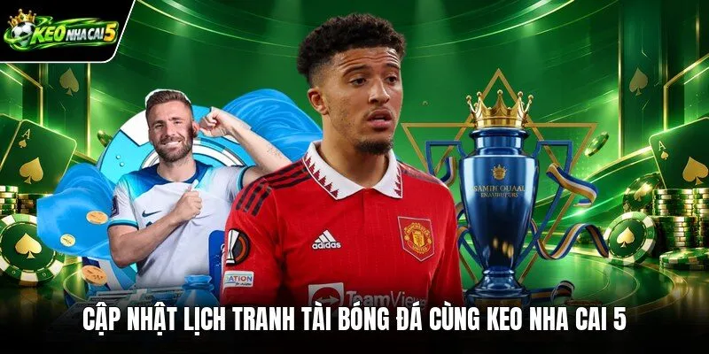 Cập nhật lịch tranh tài bóng đá cùng Keo nha cai 5
