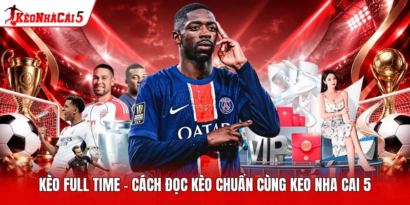 Kèo Full Time - Cách Đọc Kèo Chuẩn Cùng Keo Nha Cai 5